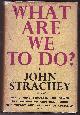  STRACHEY, JOHN, What Are We to Do?