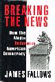 067944209X FALLOWS, JAMES, Breaking the News How the Media Undermine American Democracy