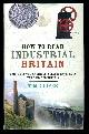  Cooper, Tim,, HOW TO READ INDUSTRIAL BRITAIN - A Guide to the Machines, Sites and Artefacts that shaped Britain.
