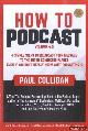  Colligan, Paul, How to Podcast volume 4.0 - 4 Simple Steps to Broadcast Your Message to the Entire Connected Planet. Even If You Don't Know What Podcasting Really Is