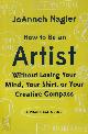 9781581573671 Nagler, Joanneh, How to Be an Artist Without Losing Your Mind, Your Shirt, Or Your Creative Compass - A Practical Guide. A Practical Guide