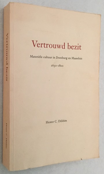 DIBBITS, HESTER C., - Vertrouwd bezit. Materile cultuur in Doesburg en Maassluis 1650-1800. [Origineel Proefschrift Vrije Universiteit]