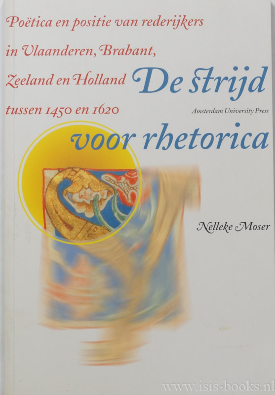 MOSER, N. - De strijd voor rhetorica. Potica en positie van rederijkers in Vlaandren, Brabant, Zeeland en Holland tussen 1450 en 1620.