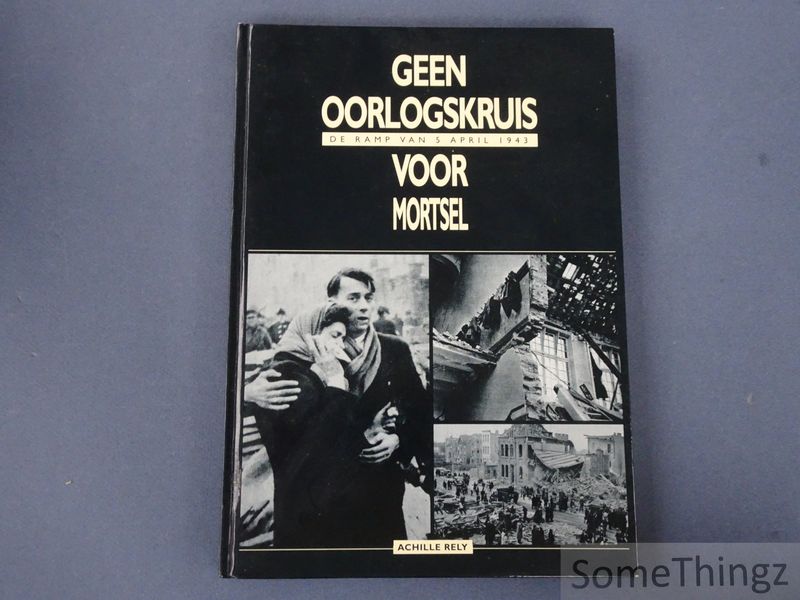 Rely, Achille. - Geen oorlogskruis voor Mortsel. De ramp van 5 april 1943.
