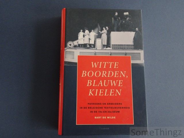 De Wilde, Bart. - Witte boorden, blauwe kielen. Patroons en arbeiders in de Belgische Textielnijverheid in de 19de en 20ste eeuw.