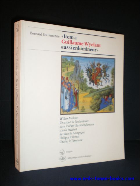 BOUSMANNE, Bernard; - ITEM A GUILLAUME WYELANT AUSSI ENLUMINEUR, WILLEM VRELANT UN ASPECT DE L'ENLUMINURE DANS LES PAYS-BAS MERIDIONAUX SOUS LE MECENAT DES DUCS DE BOURGOGNE PHILIPPE LE BON ET CHARLES LE TEMERAIRE,