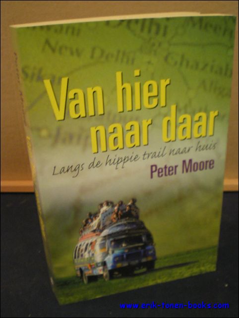 MOORE, Peter; - VAN HIER NAAR DAAR. LANGS DE HIPPIE TRAIL NAAR HUIS,