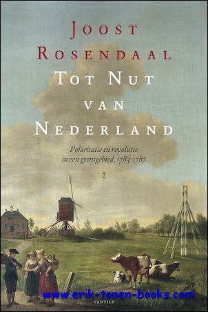Joost Rosendaal; - Tot Nut van Nederland. Polarisatie en revolutie in een grensgebied, 1783-1787,