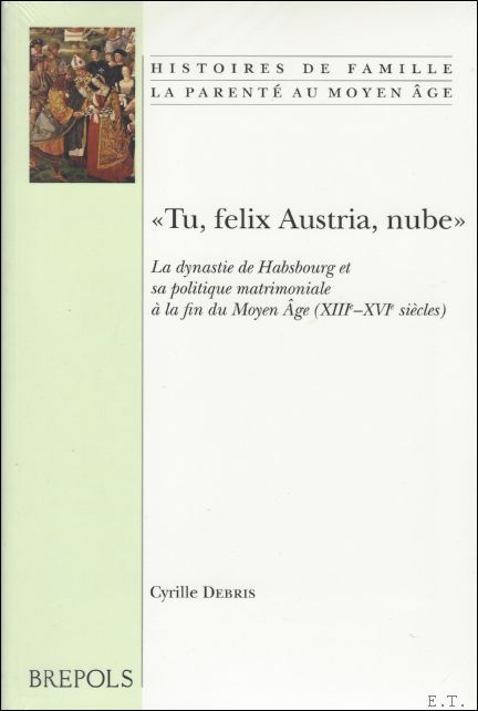 C. Debris; - Tu Felix Austria, nube - La dynastie de Habsbourg et sa politique matrimoniale a la fin du Moyen Age (XIIIe-XVIe siecles),