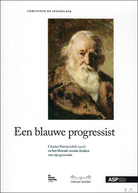 Christoph De Spiegeleer - EEN BLAUWE PROGRESSIST. Charles Potvin (1818-1902) en het liberaal-sociale denken van zijn generatie
