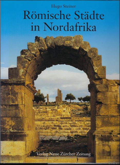 Steiner, Hugo - Rmische Stdte in Nordafrika. Zeugen der Vergangenheit und der Vergnglichkeit. Rmische Ruinenstdte in Nordtunesien (Africa Proconsularis) und ihre Mosaiken und Plastiken.