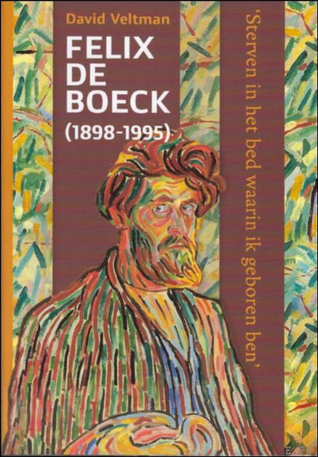 David Veltman / Felix de Boeck - biografie van Felix de Boeck (1898-1995) Sterven in het bed waarin ik geboren ben.
