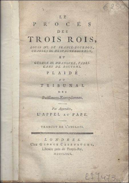 N/A. - LE PROCES DES TROIS ROIS, Louis XV I de France-Bourbon, Charles III d??Espagne-Bourbon, et George III d??Hanovre, Fabricant de Boutons, plaide au Tribunal des Puissances-Europeennes. Par Appendix, l??Appel au Pape. Traduit de l??Anglois.